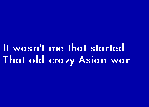 It was n'i me that started

That old crazy Asian war