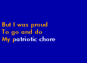 But I was proud

To go and do
My patriotic chore
