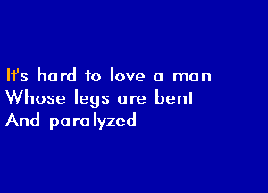 Ifs hard to love a man

Whose legs are bent
And paralyzed