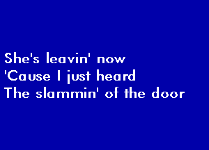 She's Ieavin' now

'Cause I just heard
The slommin' of the door