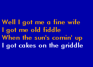 Well I got me a fine wife
I got me old fiddle

When Ihe sun's comin' up
I got cakes on Ihe griddle