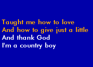 Taught me how to love
And how to give iusf a little

And thank God

I'm a country boy