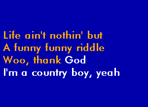 Life ain't noihin' bu1
A funny funny riddle

Woo, thank God
I'm a country boy, yeah