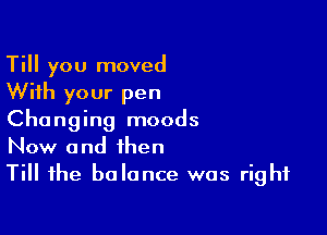 Till you moved
With your pen

Changing moods
Now and then
Till the balance was right