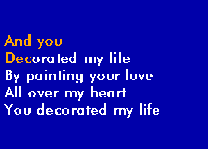 And you

Deco r0 fed my life

By pointing your love
All over my heart
You decorated my life