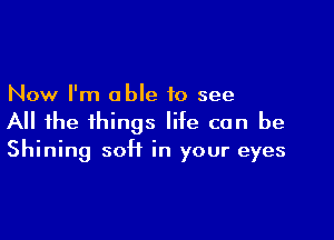 Now I'm able to see

All the things life can be

Shining soft in your eyes