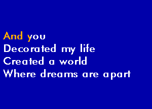 And you

Deco ra ted my life

Created a world
Where dreams are apart
