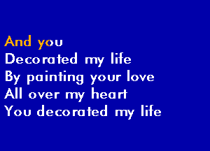 And you

Deco r0 fed my life

By pointing your love
All over my heart
You decorated my life
