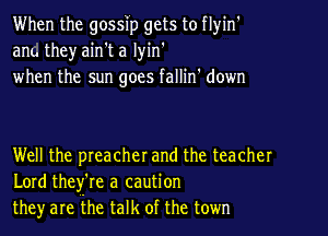 When the gossip gets to flyin'
ant. theyaih't a lyin'
when the sun goes fallin' down

Well the preacherand the teacher
Lord thefre a caution
they are the talk of the town