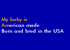 My be by is

American made

Born and bred in the USA