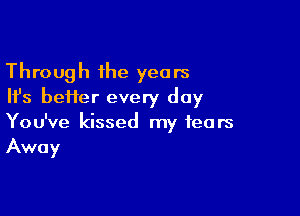 Through the years
Ifs better every day

You've kissed my fears
Away