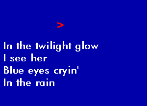 In the twilight glow

I see her
Blue eyes cryin'
In the rain