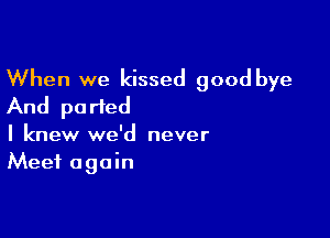 When we kissed good bye
And parted

I knew we'd never
Meet again