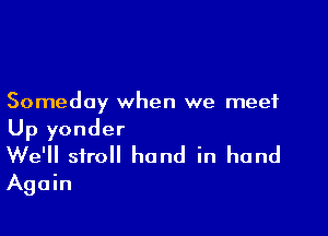 Someday when we meet

Up yonder
We'll stroll hand in hand
Again