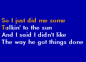 So I iusf did me some
Talkin' to the sun

And I said I didn't like
The way he got things done