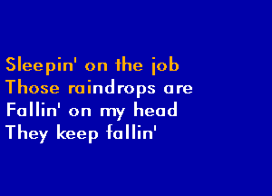 Sleepin' on 1he iob
Those raindrops are

Fallin' on my head

They keep follin'