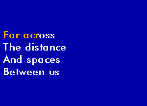 Fa r a cross
The distance

And spaces
Between us