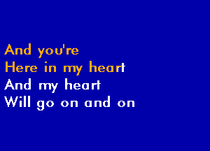 And you're
Here in my heart

And my heart
Will 90 on and on