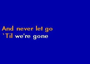 And never let go

TiI we're gone