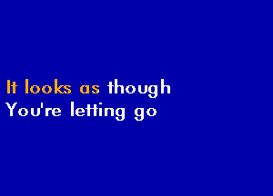 It looks as though

You're lefiing go