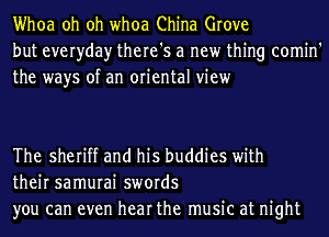 Whoa oh oh whoa China Grove
but everyday there's a new thing comin'
the ways of an oriental view

The sheriff and his buddies with
their samurai swords
you can even hear the music at night