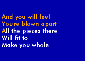 And you will feel
You're blown apart

All the pieces there
Will fit to
Make you whole