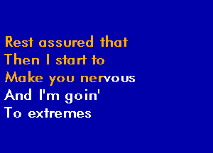 Rest assured H101
Then I start to

Make you nervous
And I'm goin'
To extremes