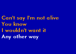 Can't say I'm not alive
You know

I would n'i want it
Any other way