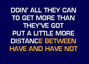 DDIM ALL THEY CAN
TO GET MORE THAN
THEY'VE GOT
PUT A LITTLE MORE
DISTANCE BEMEEN
HAVE AND HAVE NOT