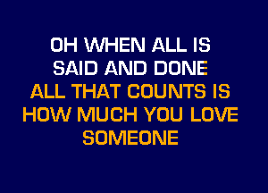 0H WHEN ALL IS
SAID AND DONE
ALL THAT COUNTS IS
HOW MUCH YOU LOVE
SOMEONE