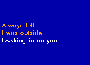 Always felt

I was outside
Looking in on you