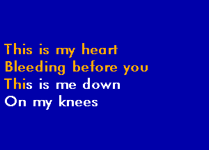 This is my heart
Bleeding before you

This is me down
On my knees