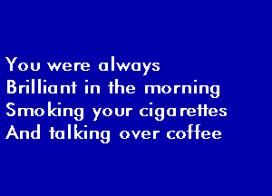 You were always

Brilliant in the morning
Smo king your cigareites
And talking over coffee
