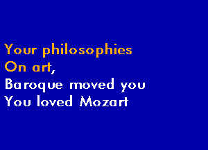 Your philosophies
On art,

Ba roque moved you
You loved Mozart