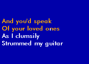 And you'd speak

Of your loved ones

As I clumsily
Sfrummed my guitar