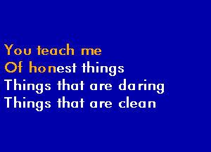 You teach me
Of honest things

Things that are do ring
Things that are clean