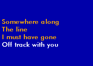 Somewhere a long

The line

I must have gone

OH track with you