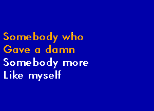 Somebody who

Gave 0 do rnn

Somebody more
Like myself