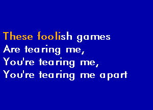 These bolish games
Are tea ring me,

You're tea ring me,
You're tea ring me apart