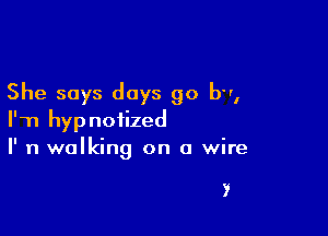 She says days 90 b,

I'TI hypnotized

I' n walking on a wire

3