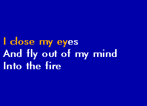 I close my eyes

And Hy out of my mind
Into the fire