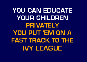 YOU CAN EDUCATE
YOUR CHILDREN
PRIVATELY
YOU PUT EM ON A
FAST TRACK TO THE

IVY LEAGUE