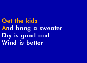 Get the kids

And bring a sweater

Dry is good and
Wind is heifer
