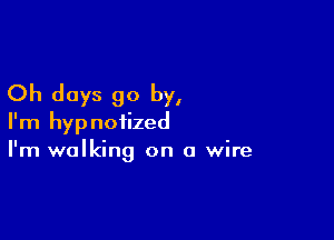 Oh days go by,

I'm hypnotized
I'm walking on a wire