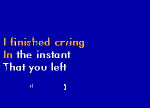 I finished crling

In the insia ni

That you left

If )
