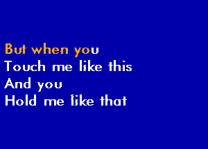 But when you
Touch me like this

And you
Hold me like that