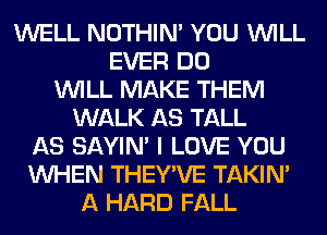 WELL NOTHIN' YOU WILL
EVER DO
WILL MAKE THEM
WALK AS TALL
AS SAYIN' I LOVE YOU
WHEN THEY'VE TAKIN'
A HARD FALL