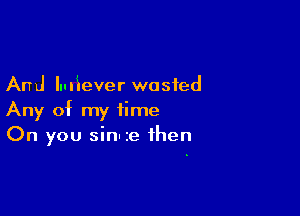 And In ISever wasted

Any of my time
On you sin-ze then