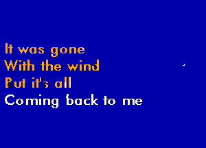 It was gone

With the wind

Puf if? 0
Coming back to me