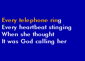 Every telephone ring

Every hea rtbeai' stinging
When she thought
It was God calling her